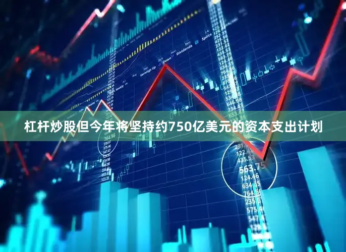 杠杆炒股但今年将坚持约750亿美元的资本支出计划