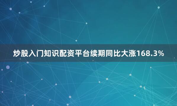 炒股入门知识配资平台续期同比大涨168.3%