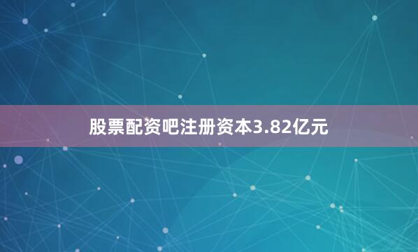 股票配资吧注册资本3.82亿元