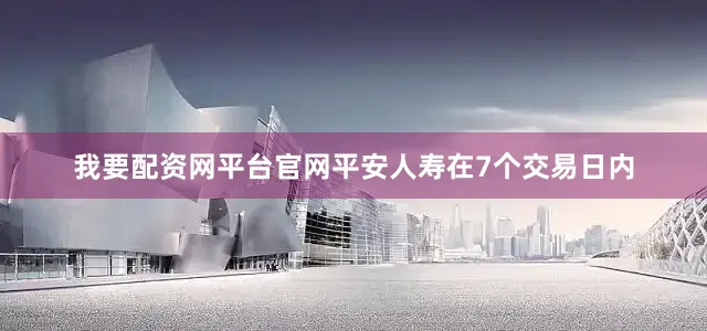 我要配资网平台官网平安人寿在7个交易日内
