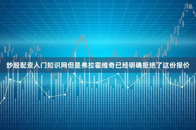 炒股配资入门知识网但是弗拉霍维奇已经明确拒绝了这份报价