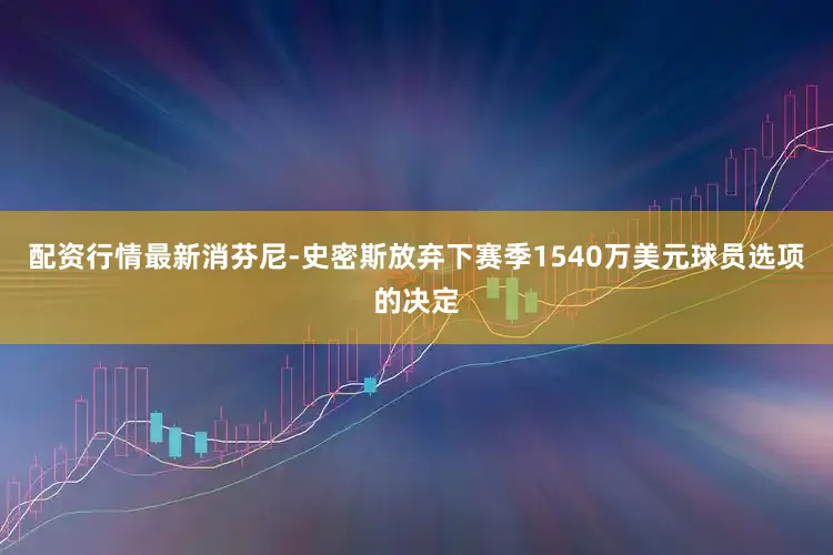 配资行情最新消芬尼-史密斯放弃下赛季1540万美元球员选项的决定