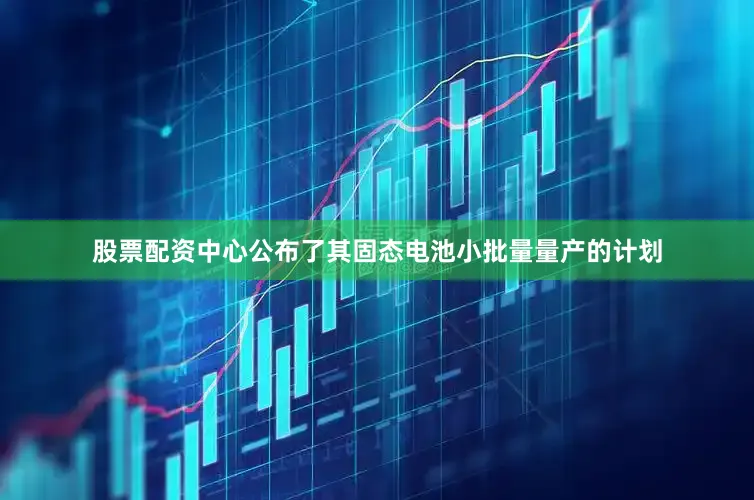 股票配资中心公布了其固态电池小批量量产的计划