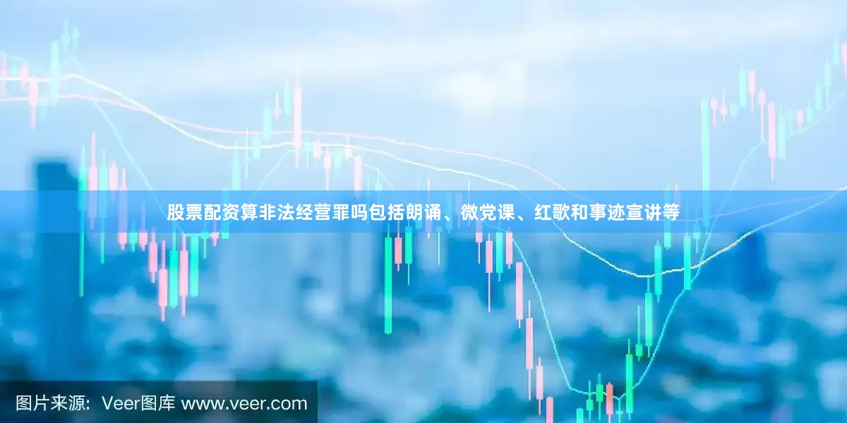 股票配资算非法经营罪吗包括朗诵、微党课、红歌和事迹宣讲等
