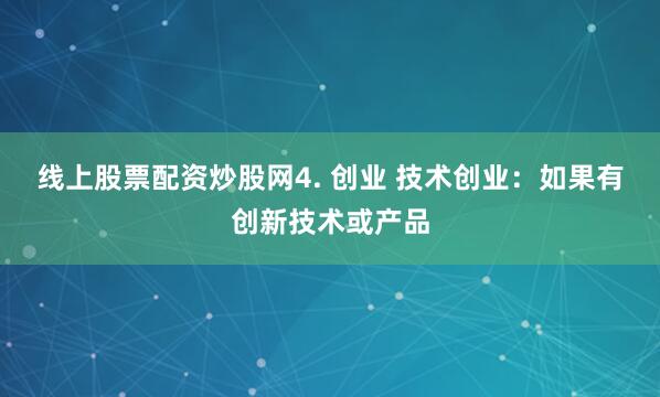 线上股票配资炒股网4. 创业 技术创业：如果有创新技术或产品