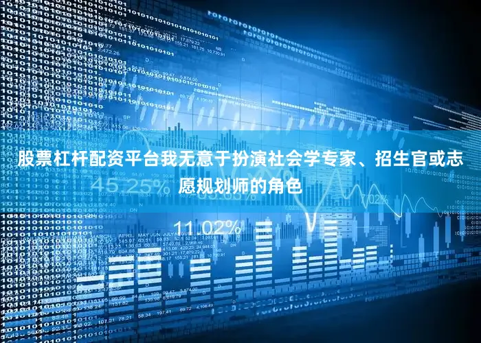 股票杠杆配资平台我无意于扮演社会学专家、招生官或志愿规划师的角色