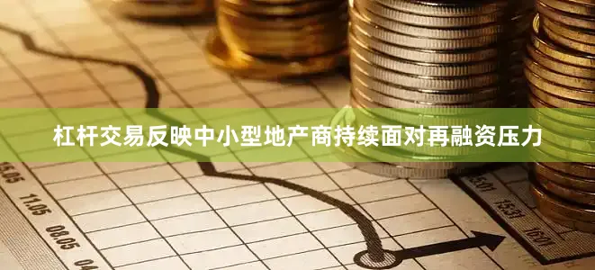 杠杆交易反映中小型地产商持续面对再融资压力