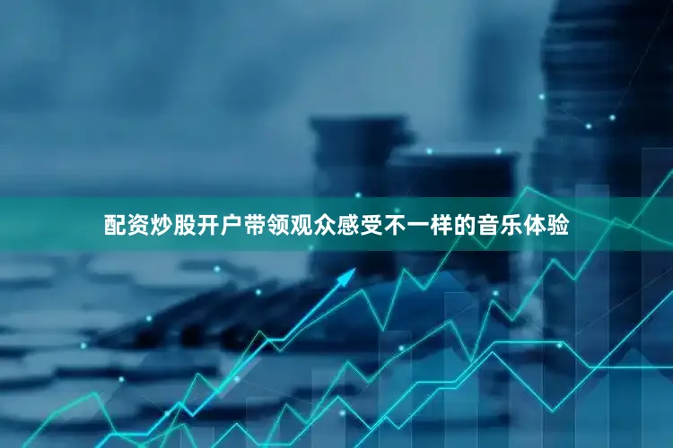 配资炒股开户带领观众感受不一样的音乐体验