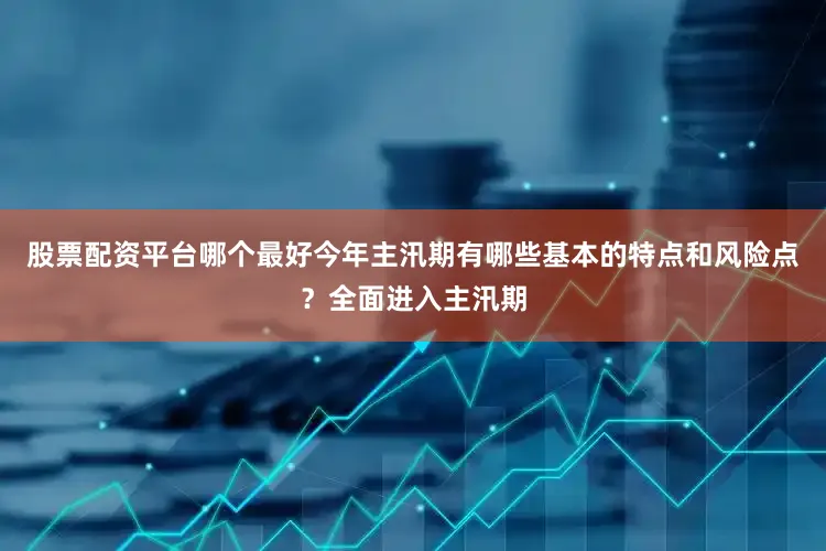 股票配资平台哪个最好今年主汛期有哪些基本的特点和风险点？全面进入主汛期