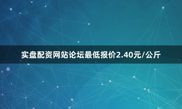 实盘配资网站论坛最低报价2.40元/公斤