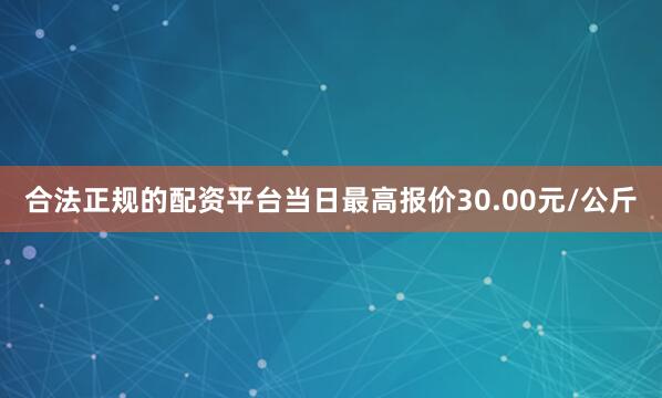 合法正规的配资平台当日最高报价30.00元/公斤