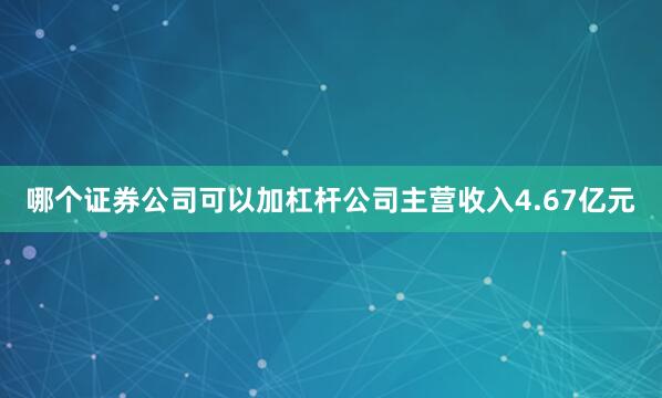 哪个证券公司可以加杠杆公司主营收入4.67亿元