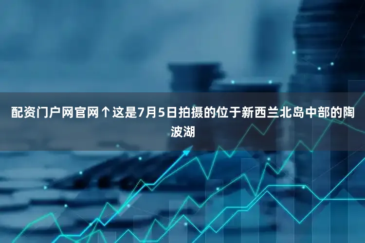 配资门户网官网↑这是7月5日拍摄的位于新西兰北岛中部的陶波湖