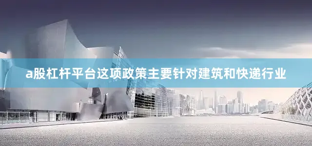 a股杠杆平台这项政策主要针对建筑和快递行业