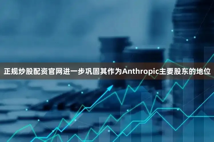正规炒股配资官网进一步巩固其作为Anthropic主要股东的地位