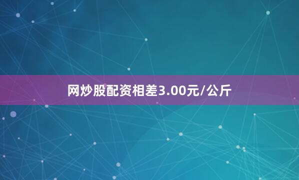 网炒股配资相差3.00元/公斤