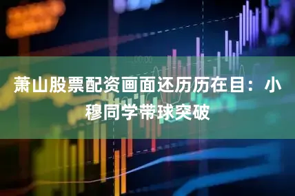 萧山股票配资画面还历历在目：小穆同学带球突破