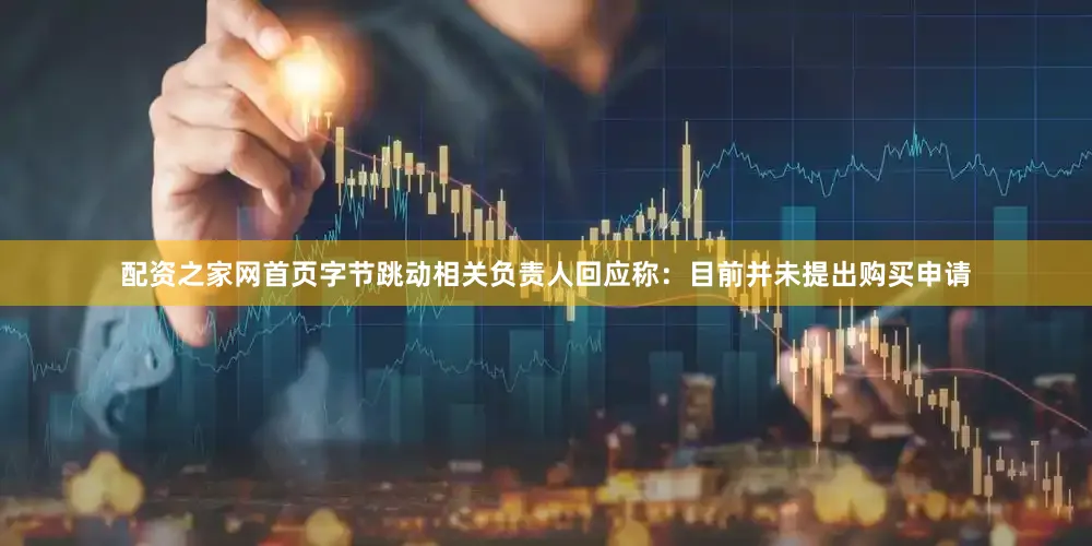 配资之家网首页字节跳动相关负责人回应称：目前并未提出购买申请