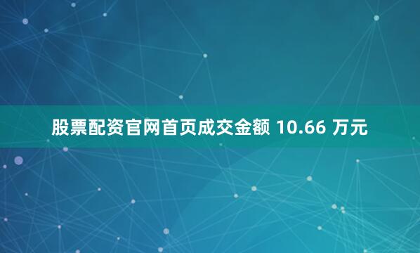 股票配资官网首页成交金额 10.66 万元