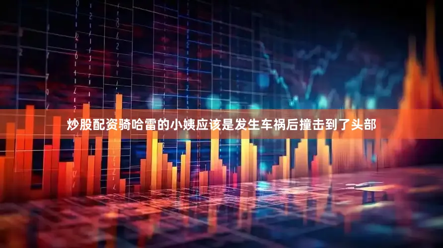 炒股配资骑哈雷的小姨应该是发生车祸后撞击到了头部