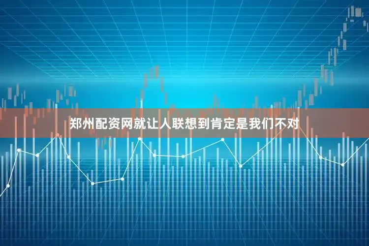 郑州配资网就让人联想到肯定是我们不对