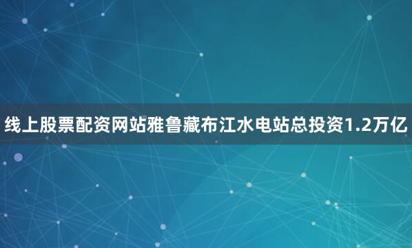 线上股票配资网站雅鲁藏布江水电站总投资1.2万亿