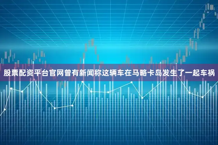 股票配资平台官网曾有新闻称这辆车在马略卡岛发生了一起车祸