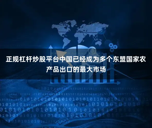 正规杠杆炒股平台中国已经成为多个东盟国家农产品出口的最大市场