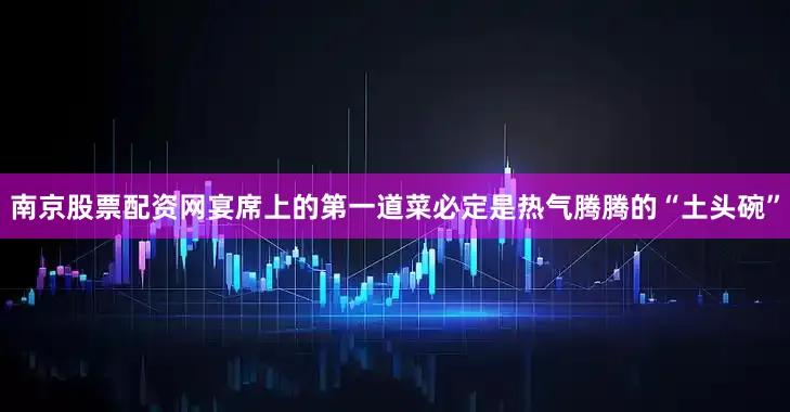 南京股票配资网宴席上的第一道菜必定是热气腾腾的“土头碗”