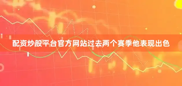 配资炒股平台官方网站过去两个赛季他表现出色