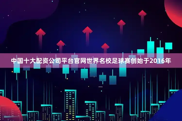 中国十大配资公司平台官网世界名校足球赛创始于2016年