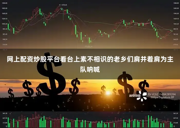 网上配资炒股平台看台上素不相识的老乡们肩并着肩为主队呐喊