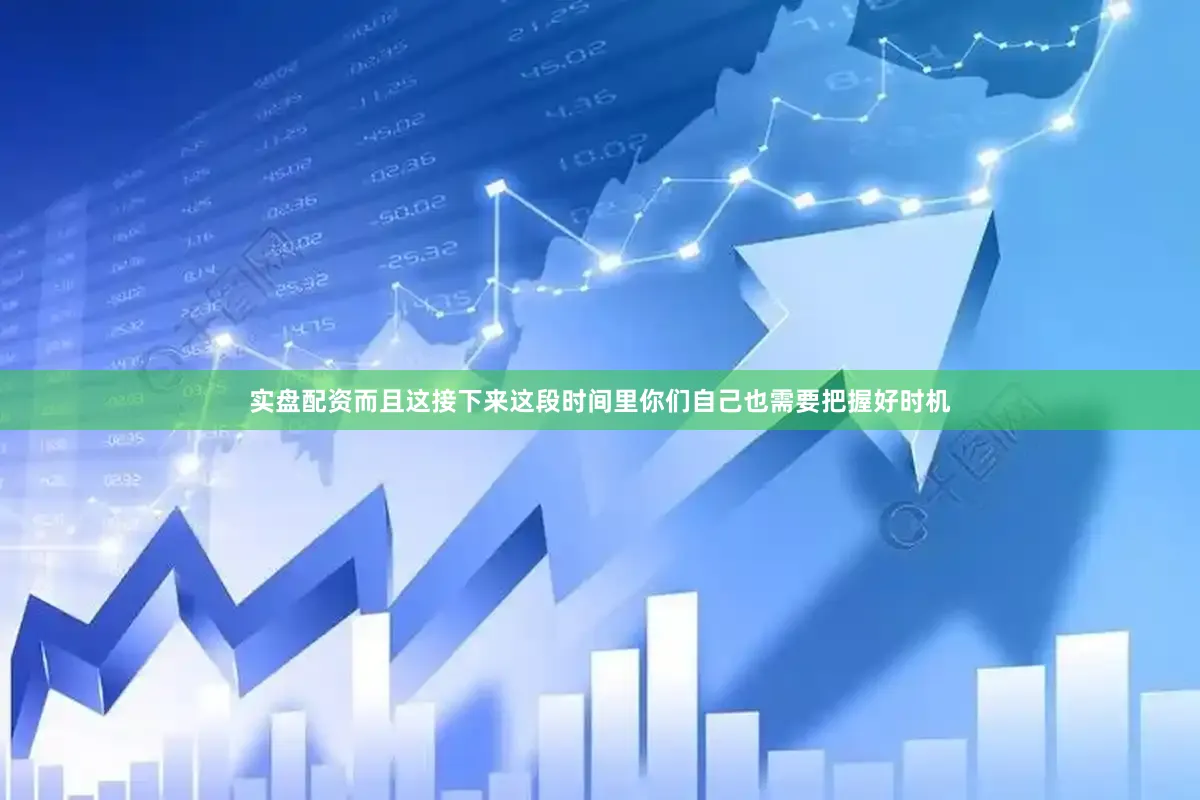 实盘配资而且这接下来这段时间里你们自己也需要把握好时机