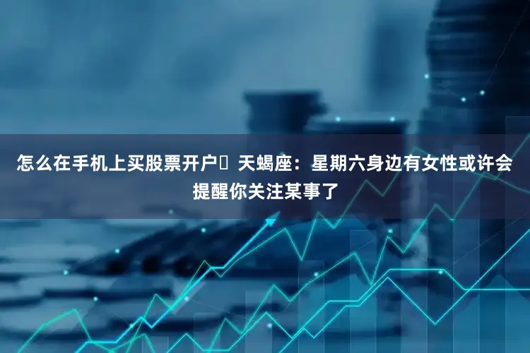 怎么在手机上买股票开户♏天蝎座：星期六身边有女性或许会提醒你关注某事了
