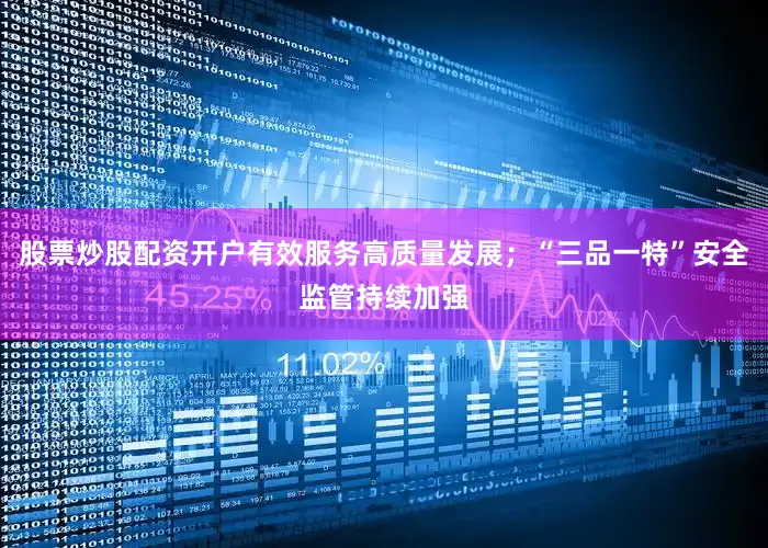 股票炒股配资开户有效服务高质量发展；“三品一特”安全监管持续加强