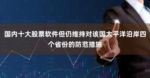 国内十大股票软件但仍维持对该国太平洋沿岸四个省份的防范措施