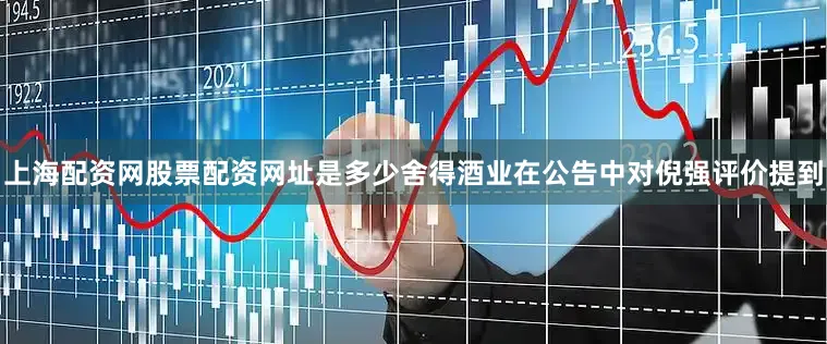 上海配资网股票配资网址是多少舍得酒业在公告中对倪强评价提到