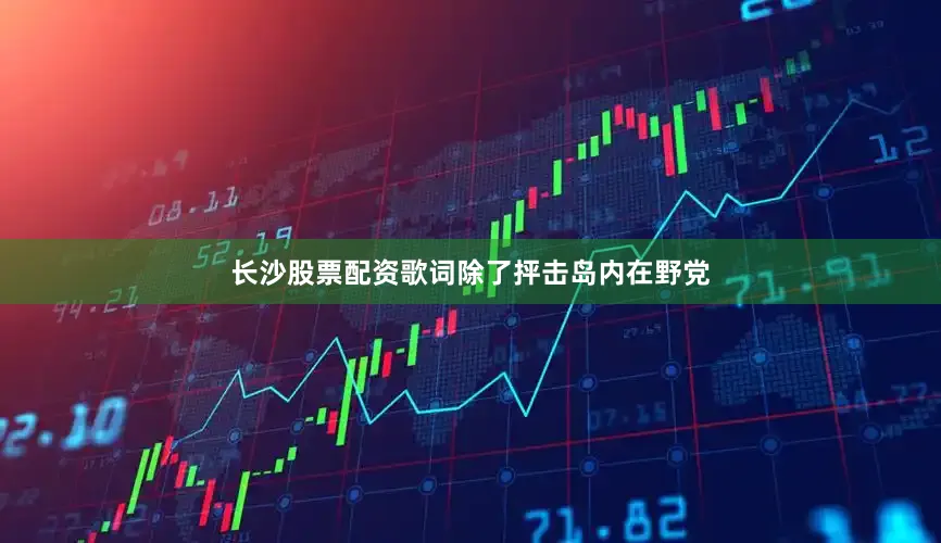 长沙股票配资歌词除了抨击岛内在野党