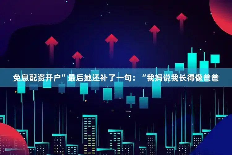 免息配资开户”最后她还补了一句：“我妈说我长得像爸爸