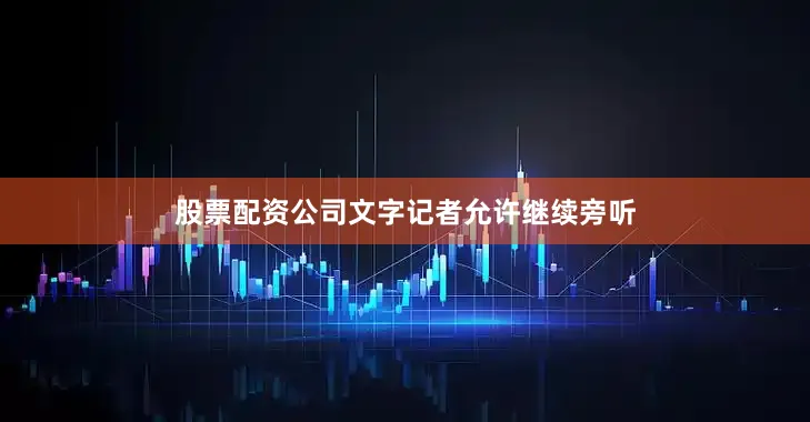 股票配资公司文字记者允许继续旁听