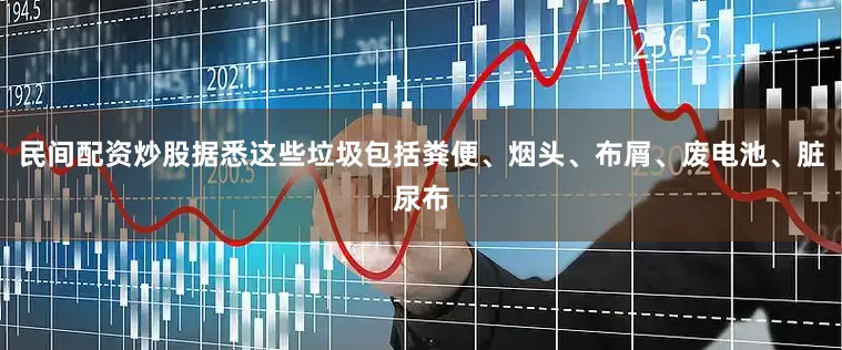 民间配资炒股据悉这些垃圾包括粪便、烟头、布屑、废电池、脏尿布