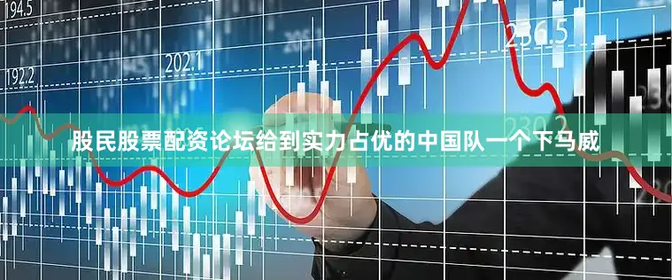 股民股票配资论坛给到实力占优的中国队一个下马威