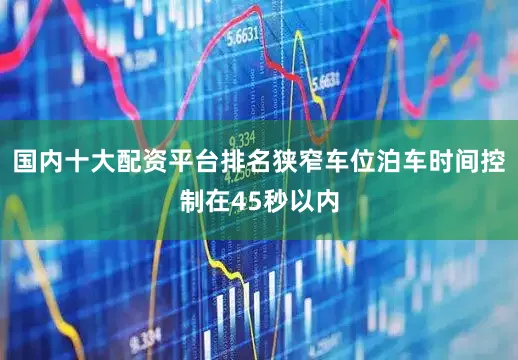 国内十大配资平台排名狭窄车位泊车时间控制在45秒以内