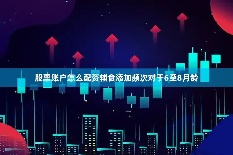 股票账户怎么配资辅食添加频次对于6至8月龄