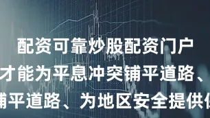 配资可靠炒股配资门户唯有如此才能为平息冲突铺平道路、为地区安全提供保障