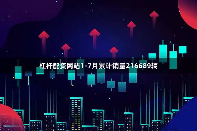 杠杆配资网站1-7月累计销量216689辆