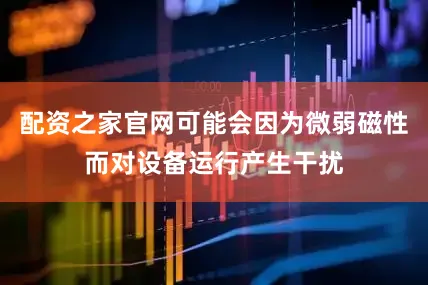配资之家官网可能会因为微弱磁性而对设备运行产生干扰