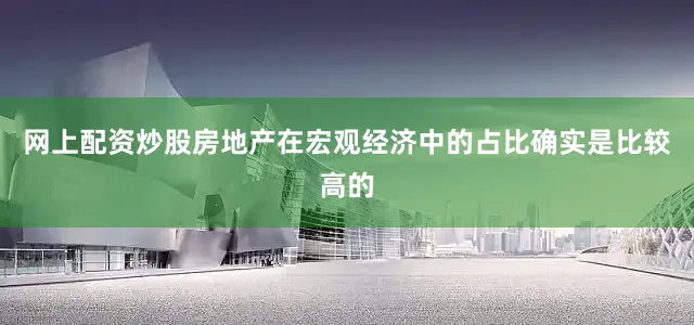 网上配资炒股房地产在宏观经济中的占比确实是比较高的