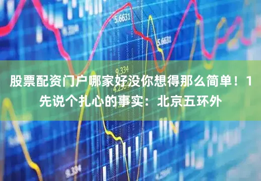 股票配资门户哪家好没你想得那么简单！1先说个扎心的事实：北京五环外