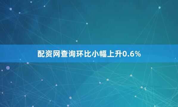 配资网查询环比小幅上升0.6%